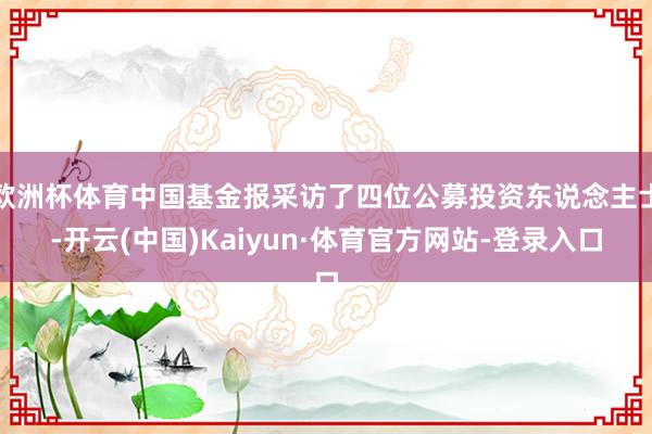 欧洲杯体育中国基金报采访了四位公募投资东说念主士-开云(中国)Kaiyun·体育官方网站-登录入口