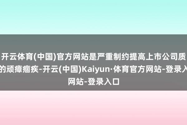 开云体育(中国)官方网站是严重制约提高上市公司质料的顽瘴痼疾-开云(中国)Kaiyun·体育官方网站-登录入口