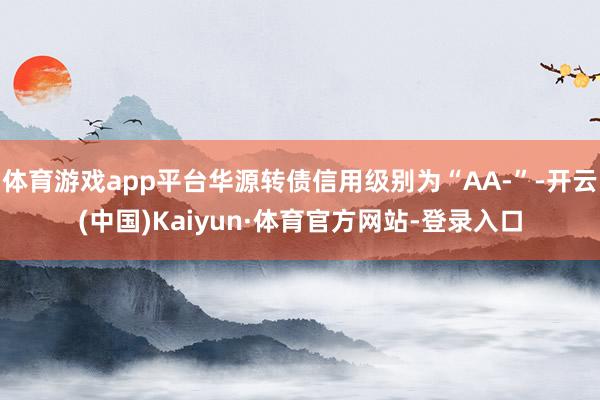 体育游戏app平台华源转债信用级别为“AA-”-开云(中国)Kaiyun·体育官方网站-登录入口